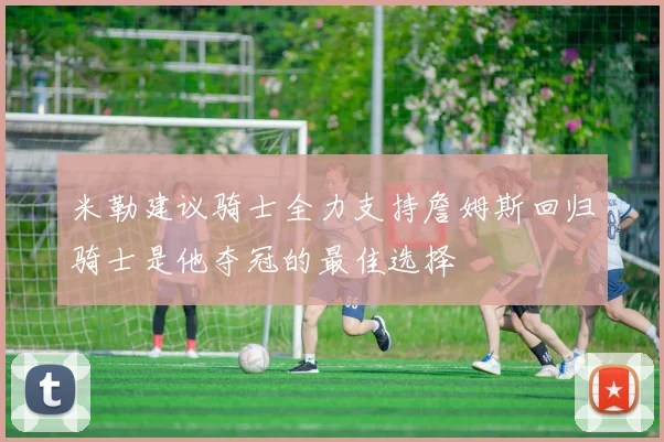 米勒建议骑士全力支持詹姆斯回归骑士是他夺冠的最佳选择