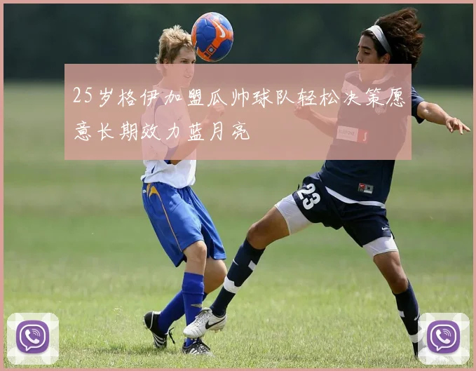 25岁格伊加盟瓜帅球队轻松决策愿意长期效力蓝月亮