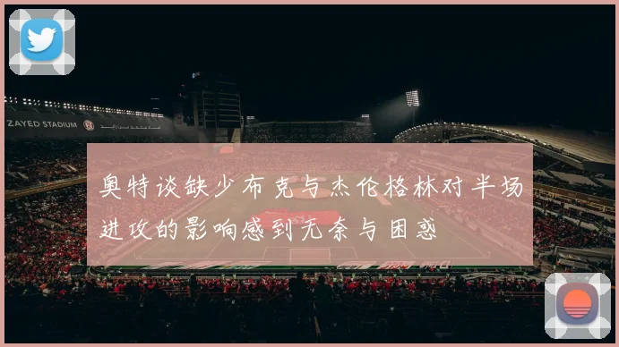 奥特谈缺少布克与杰伦格林对半场进攻的影响感到无奈与困惑