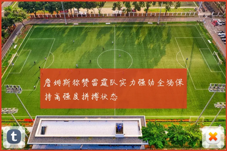 詹姆斯称赞雷霆队实力强劲全场保持高强度拼搏状态