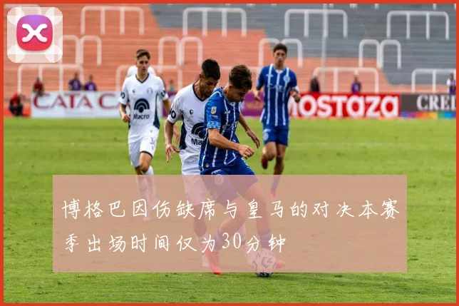 博格巴因伤缺席与皇马的对决本赛季出场时间仅为30分钟