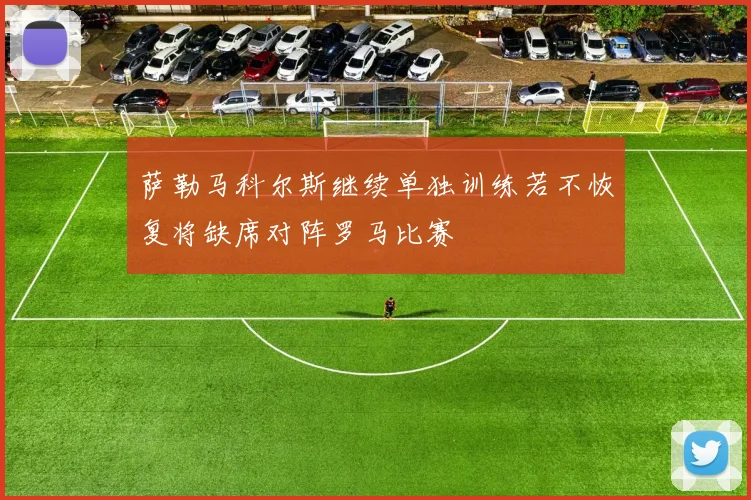 萨勒马科尔斯继续单独训练若不恢复将缺席对阵罗马比赛