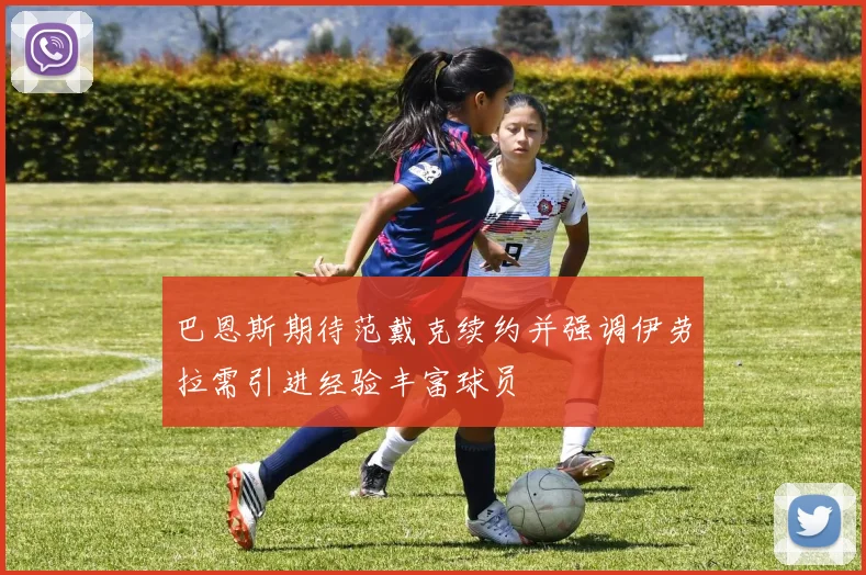 巴恩斯期待范戴克续约并强调伊劳拉需引进经验丰富球员