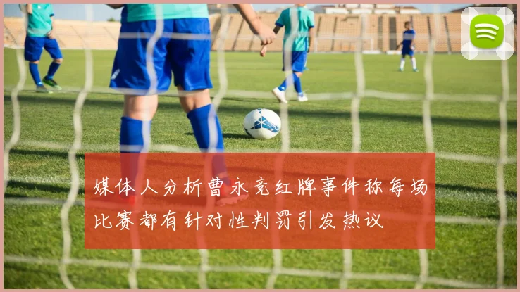 媒体人分析曹永竞红牌事件称每场比赛都有针对性判罚引发热议