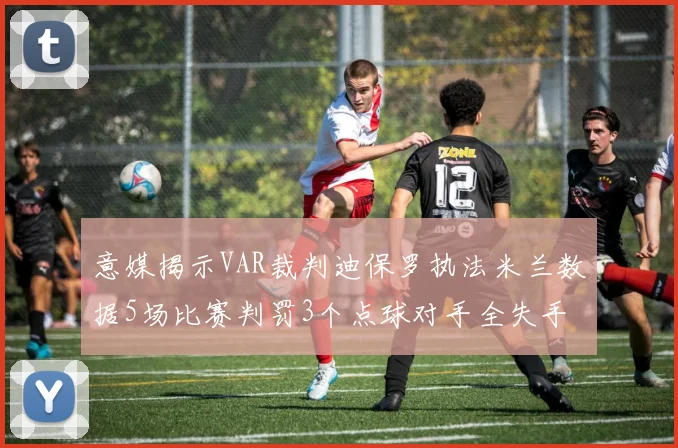 意媒揭示VAR裁判迪保罗执法米兰数据5场比赛判罚3个点球对手全失手