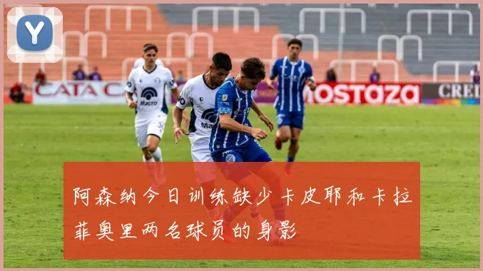 阿森纳今日训练缺少卡皮耶和卡拉菲奥里两名球员的身影