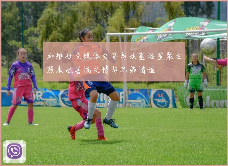 加维社交媒体分享与坎塞洛重聚合照表达喜悦之情与兄弟情谊