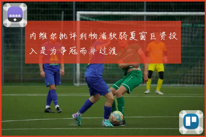 内维尔批评利物浦软弱夏窗巨资投入是为争冠而非过渡