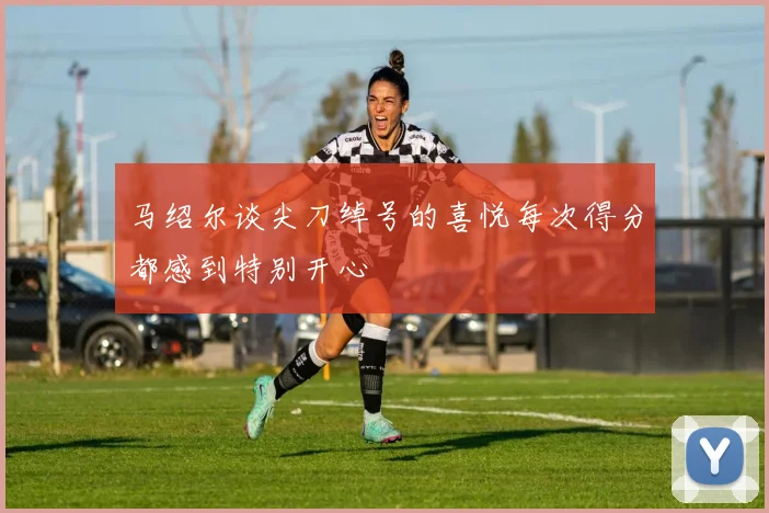 马绍尔谈尖刀绰号的喜悦每次得分都感到特别开心