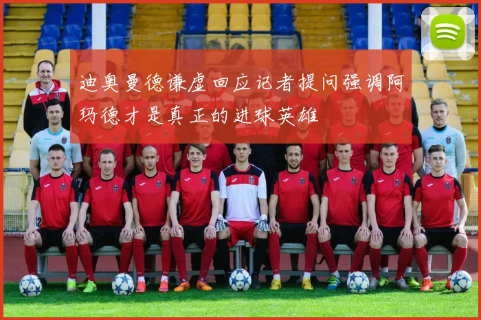 迪奥曼德谦虚回应记者提问强调阿玛德才是真正的进球英雄