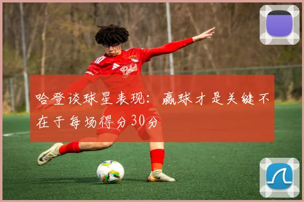 哈登谈球星表现：赢球才是关键不在于每场得分30分