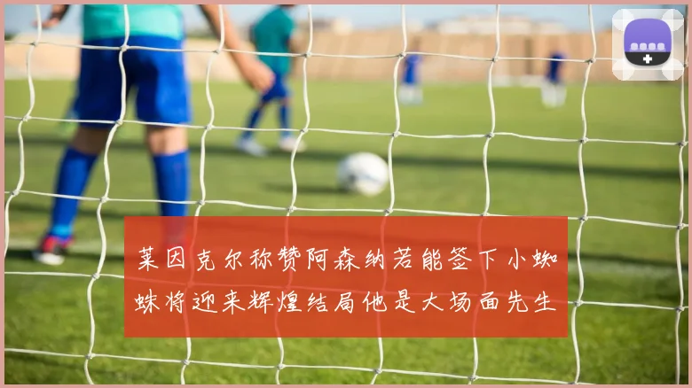 莱因克尔称赞阿森纳若能签下小蜘蛛将迎来辉煌结局他是大场面先生的最佳人选