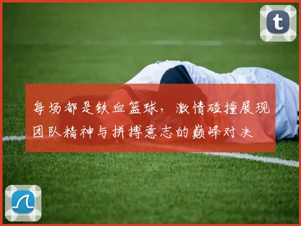 每场都是铁血篮球，激情碰撞展现团队精神与拼搏意志的巅峰对决