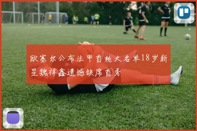 欧塞尔公布法甲首轮大名单18岁新星魏祥鑫遗憾缺席首秀